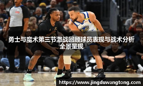 勇士与魔术第三节激战回顾球员表现与战术分析全景呈现